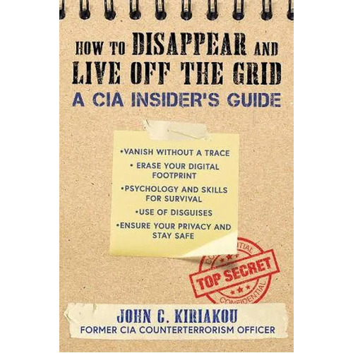 How To Disappear And Live Off The Grid A CIA Insider's Guide by John C. Kiriakou